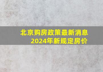 北京购房政策最新消息 2024年新规定房价